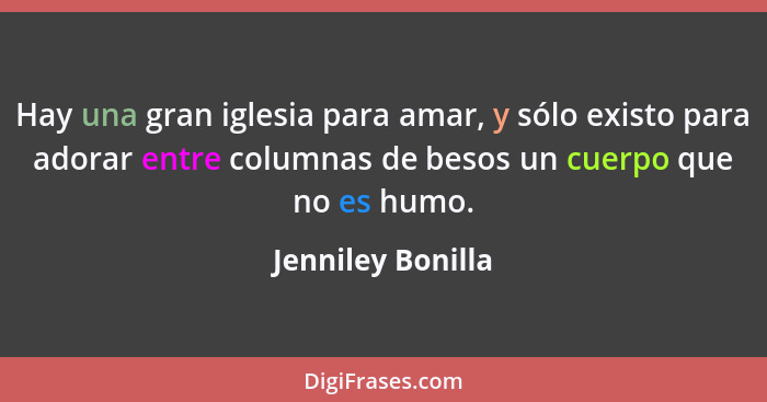 Hay una gran iglesia para amar, y sólo existo para adorar entre columnas de besos un cuerpo que no es humo.... - Jenniley Bonilla