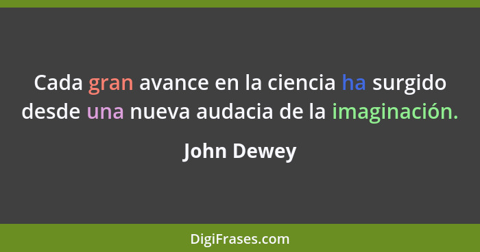 Cada gran avance en la ciencia ha surgido desde una nueva audacia de la imaginación.... - John Dewey