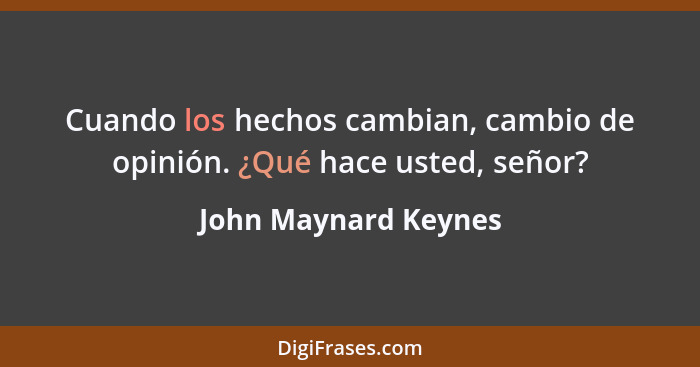 Cuando los hechos cambian, cambio de opinión. ¿Qué hace usted, señor?... - John Maynard Keynes