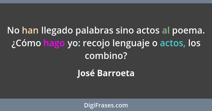 No han llegado palabras sino actos al poema. ¿Cómo hago yo: recojo lenguaje o actos, los combino?... - José Barroeta