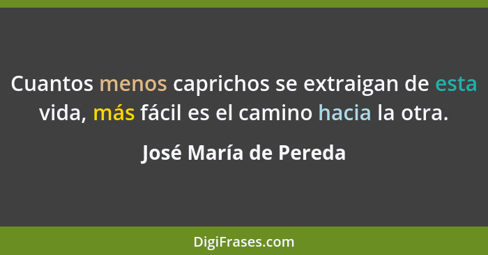 Cuantos menos caprichos se extraigan de esta vida, más fácil es el camino hacia la otra.... - José María de Pereda