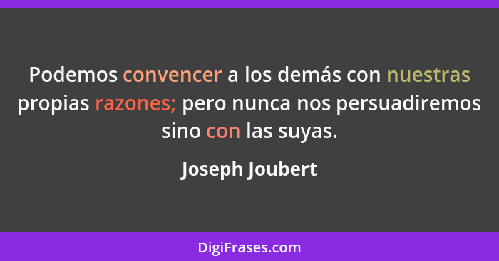 Podemos convencer a los demás con nuestras propias razones; pero nunca nos persuadiremos sino con las suyas.... - Joseph Joubert