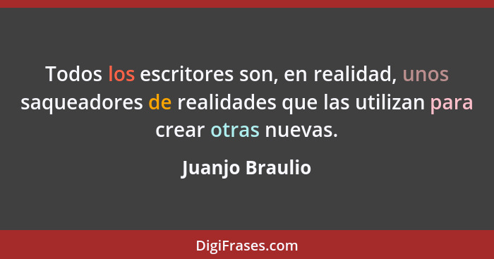 Todos los escritores son, en realidad, unos saqueadores de realidades que las utilizan para crear otras nuevas.... - Juanjo Braulio
