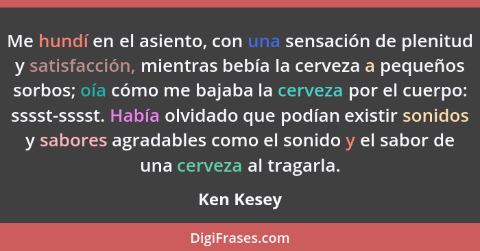 Me hundí en el asiento, con una sensación de plenitud y satisfacción, mientras bebía la cerveza a pequeños sorbos; oía cómo me bajaba la c... - Ken Kesey