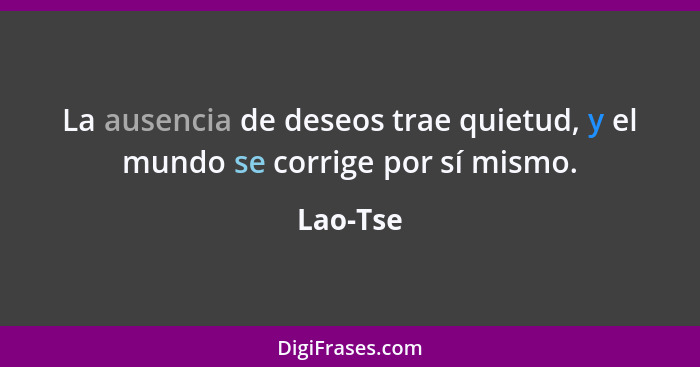 La ausencia de deseos trae quietud, y el mundo se corrige por sí mismo.... - Lao-Tse