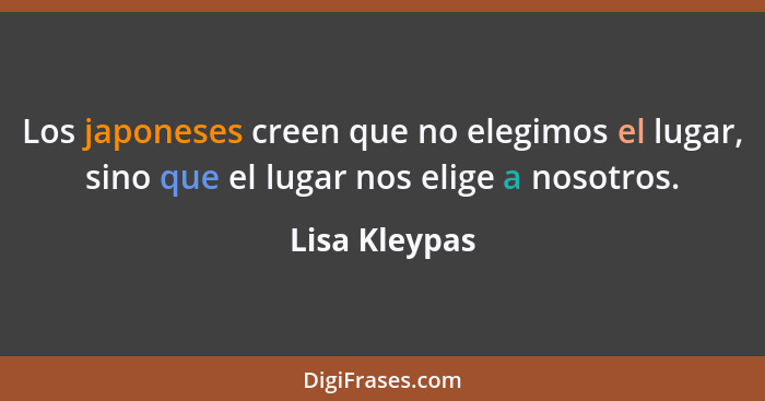 Los japoneses creen que no elegimos el lugar, sino que el lugar nos elige a nosotros.... - Lisa Kleypas