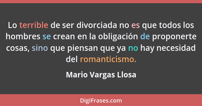 Lo terrible de ser divorciada no es que todos los hombres se crean en la obligación de proponerte cosas, sino que piensan que ya... - Mario Vargas Llosa