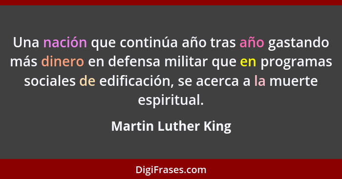 Una nación que continúa año tras año gastando más dinero en defensa militar que en programas sociales de edificación, se acerca a... - Martin Luther King