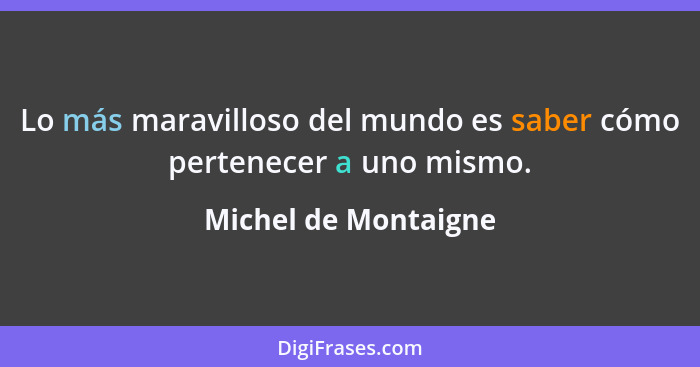 Lo más maravilloso del mundo es saber cómo pertenecer a uno mismo.... - Michel de Montaigne