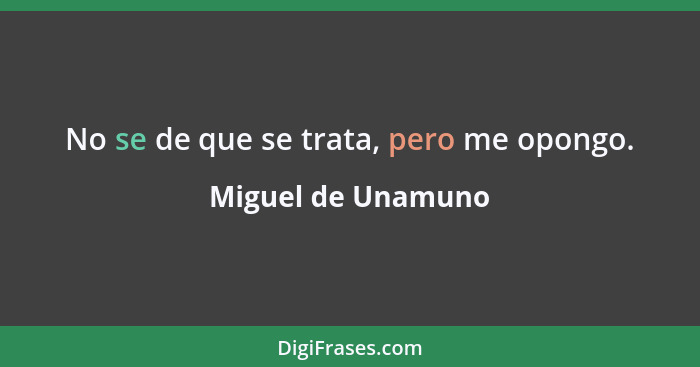 No se de que se trata, pero me opongo.... - Miguel de Unamuno