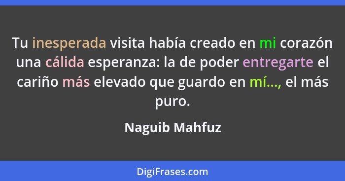 Tu inesperada visita había creado en mi corazón una cálida esperanza: la de poder entregarte el cariño más elevado que guardo en mí...... - Naguib Mahfuz