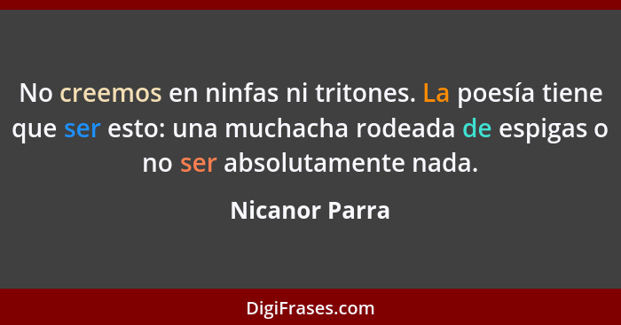 No creemos en ninfas ni tritones. La poesía tiene que ser esto: una muchacha rodeada de espigas o no ser absolutamente nada.... - Nicanor Parra