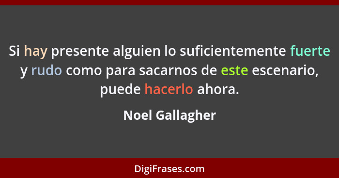 Si hay presente alguien lo suficientemente fuerte y rudo como para sacarnos de este escenario, puede hacerlo ahora.... - Noel Gallagher