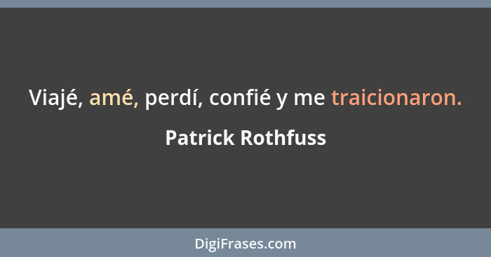 Viajé, amé, perdí, confié y me traicionaron.... - Patrick Rothfuss