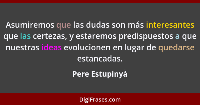 Asumiremos que las dudas son más interesantes que las certezas, y estaremos predispuestos a que nuestras ideas evolucionen en lugar d... - Pere Estupinyà