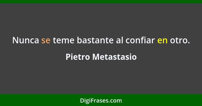 Nunca se teme bastante al confiar en otro.... - Pietro Metastasio