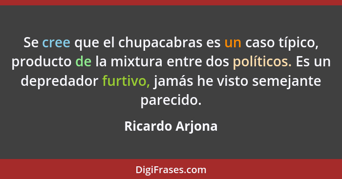 Se cree que el chupacabras es un caso típico, producto de la mixtura entre dos políticos. Es un depredador furtivo, jamás he visto se... - Ricardo Arjona