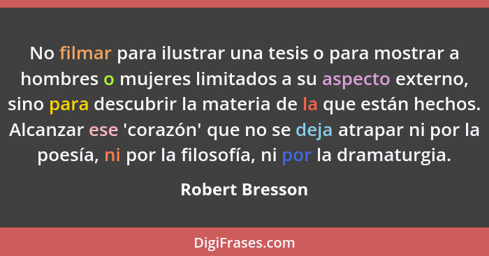 No filmar para ilustrar una tesis o para mostrar a hombres o mujeres limitados a su aspecto externo, sino para descubrir la materia d... - Robert Bresson