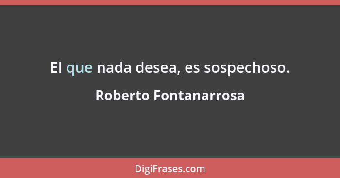 El que nada desea, es sospechoso.... - Roberto Fontanarrosa