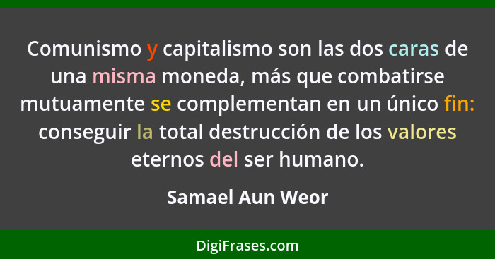 Comunismo y capitalismo son las dos caras de una misma moneda, más que combatirse mutuamente se complementan en un único fin: conseg... - Samael Aun Weor