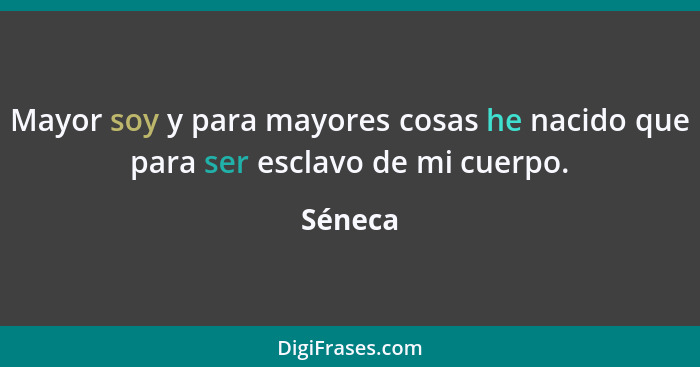 Mayor soy y para mayores cosas he nacido que para ser esclavo de mi cuerpo.... - Séneca