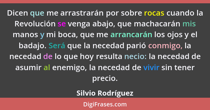 Dicen que me arrastrarán por sobre rocas cuando la Revolución se venga abajo, que machacarán mis manos y mi boca, que me arrancarán... - Silvio Rodríguez