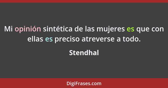 Mi opinión sintética de las mujeres es que con ellas es preciso atreverse a todo.... - Stendhal