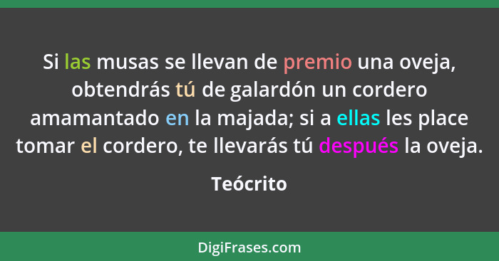 Si las musas se llevan de premio una oveja, obtendrás tú de galardón un cordero amamantado en la majada; si a ellas les place tomar el cord... - Teócrito