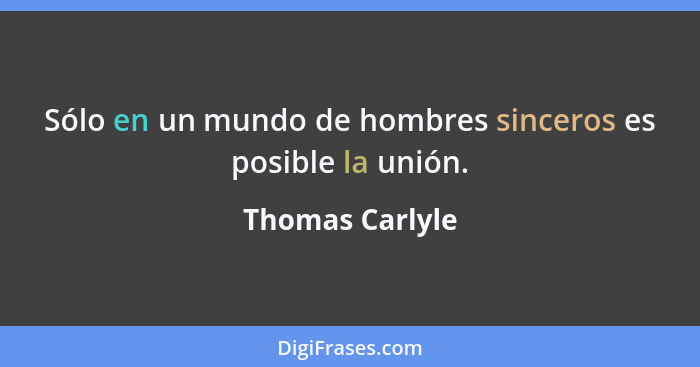 Sólo en un mundo de hombres sinceros es posible la unión.... - Thomas Carlyle