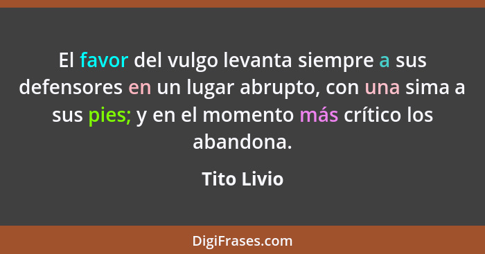 El favor del vulgo levanta siempre a sus defensores en un lugar abrupto, con una sima a sus pies; y en el momento más crítico los abandon... - Tito Livio