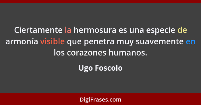 Ciertamente la hermosura es una especie de armonía visible que penetra muy suavemente en los corazones humanos.... - Ugo Foscolo