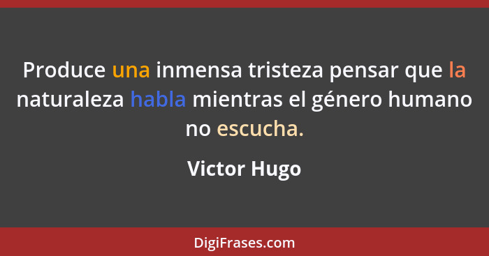 Produce una inmensa tristeza pensar que la naturaleza habla mientras el género humano no escucha.... - Victor Hugo