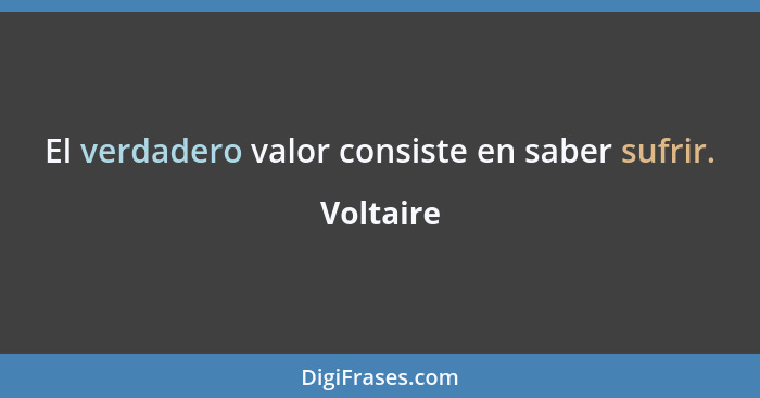 El verdadero valor consiste en saber sufrir.... - Voltaire