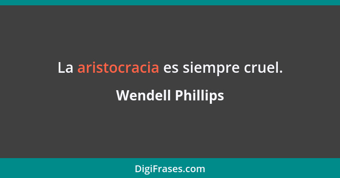 La aristocracia es siempre cruel.... - Wendell Phillips