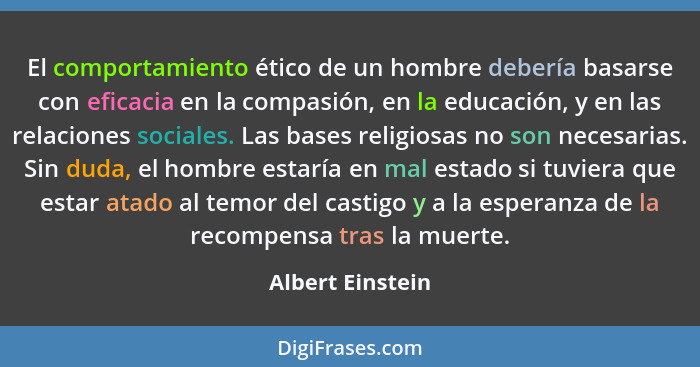 El comportamiento ético de un hombre debería basarse con eficacia en la compasión, en la educación, y en las relaciones sociales. La... - Albert Einstein