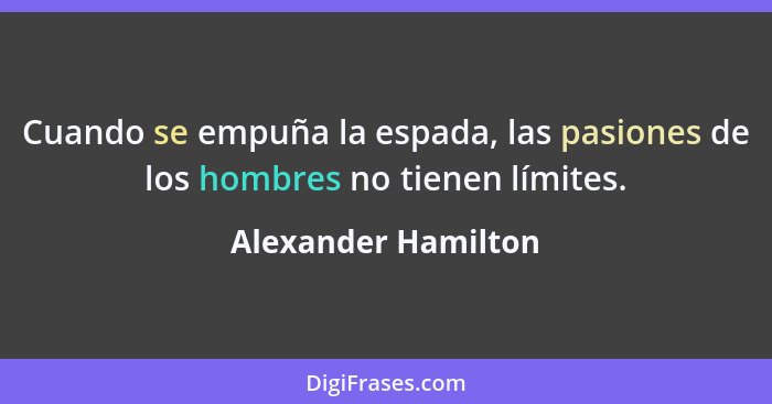 Cuando se empuña la espada, las pasiones de los hombres no tienen límites.... - Alexander Hamilton