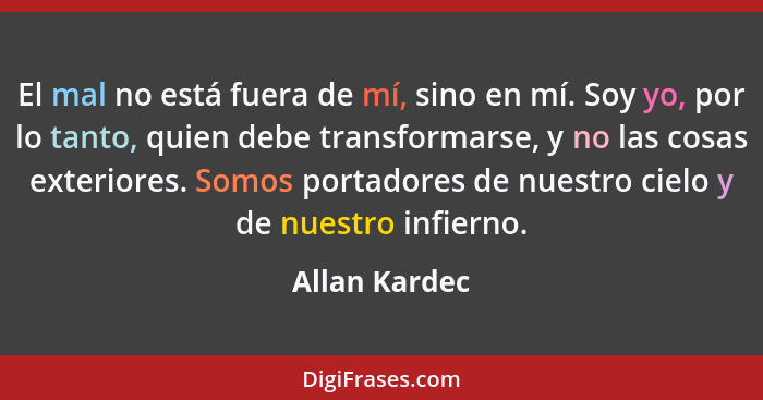 El mal no está fuera de mí, sino en mí. Soy yo, por lo tanto, quien debe transformarse, y no las cosas exteriores. Somos portadores de... - Allan Kardec