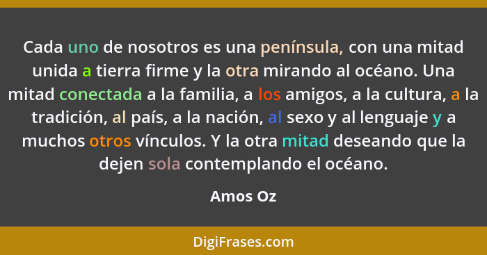 Cada uno de nosotros es una península, con una mitad unida a tierra firme y la otra mirando al océano. Una mitad conectada a la familia, a l... - Amos Oz