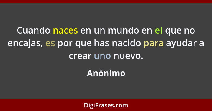 Cuando naces en un mundo en el que no encajas, es por que has nacido para ayudar a crear uno nuevo.... - Anónimo