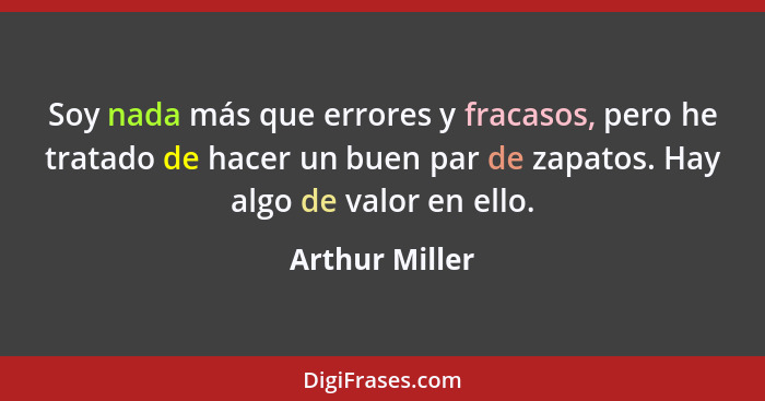 Soy nada más que errores y fracasos, pero he tratado de hacer un buen par de zapatos. Hay algo de valor en ello.... - Arthur Miller