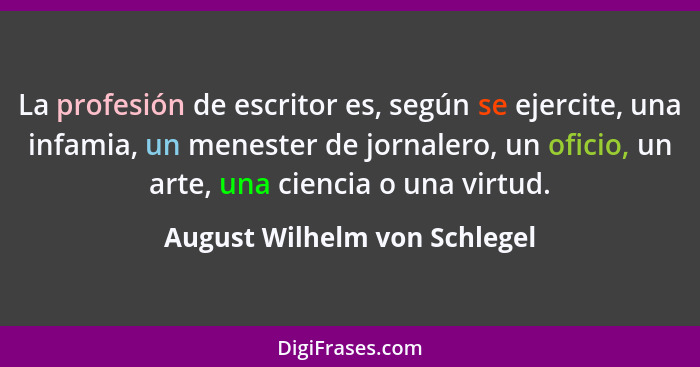 La profesión de escritor es, según se ejercite, una infamia, un menester de jornalero, un oficio, un arte, una ciencia o... - August Wilhelm von Schlegel