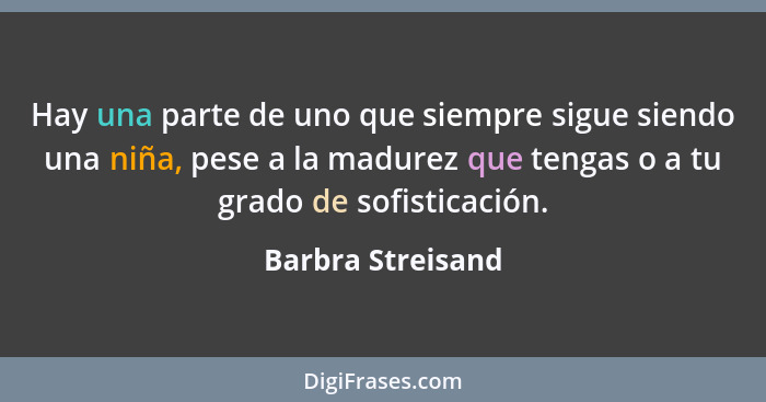 Hay una parte de uno que siempre sigue siendo una niña, pese a la madurez que tengas o a tu grado de sofisticación.... - Barbra Streisand