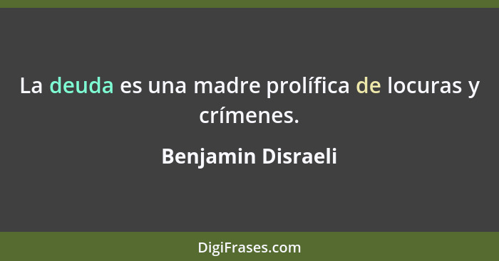 La deuda es una madre prolífica de locuras y crímenes.... - Benjamin Disraeli