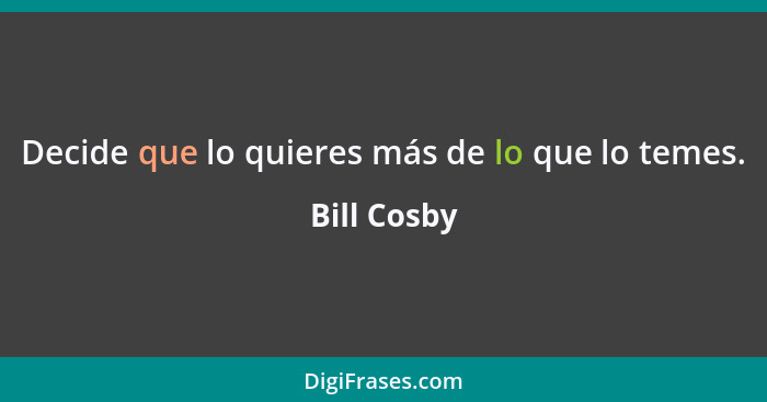 Decide que lo quieres más de lo que lo temes.... - Bill Cosby