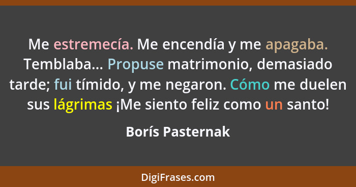 Me estremecía. Me encendía y me apagaba. Temblaba... Propuse matrimonio, demasiado tarde; fui tímido, y me negaron. Cómo me duelen s... - Borís Pasternak