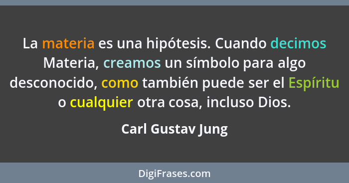 La materia es una hipótesis. Cuando decimos Materia, creamos un símbolo para algo desconocido, como también puede ser el Espíritu o... - Carl Gustav Jung