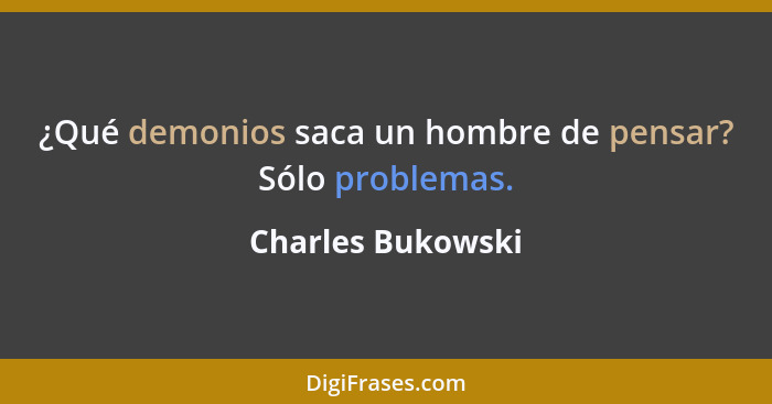 ¿Qué demonios saca un hombre de pensar? Sólo problemas.... - Charles Bukowski