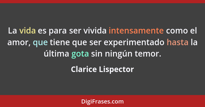 La vida es para ser vivida intensamente como el amor, que tiene que ser experimentado hasta la última gota sin ningún temor.... - Clarice Lispector