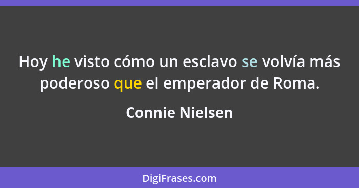 Hoy he visto cómo un esclavo se volvía más poderoso que el emperador de Roma.... - Connie Nielsen