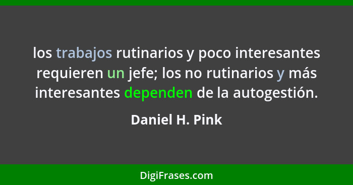 los trabajos rutinarios y poco interesantes requieren un jefe; los no rutinarios y más interesantes dependen de la autogestión.... - Daniel H. Pink